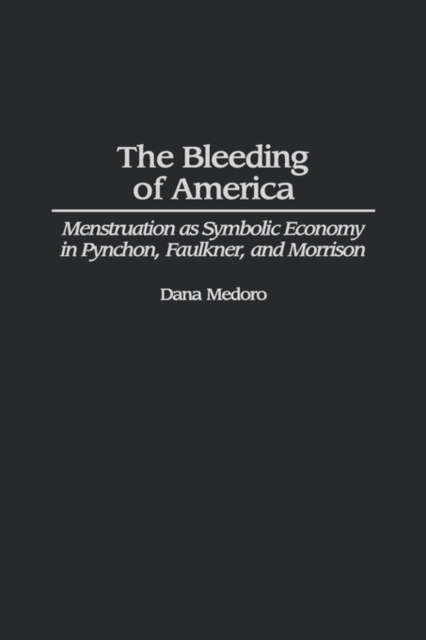 The Bleeding of America : Menstruation as Symbolic Economy in Pynchon, Faulkner, and Morrison, Hardback Book