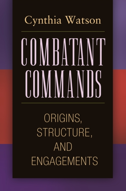 Combatant Commands : Origins, Structure, and Engagements, PDF eBook
