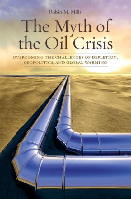 The Myth of the Oil Crisis : Overcoming the Challenges of Depletion, Geopolitics, and Global Warming, Hardback Book