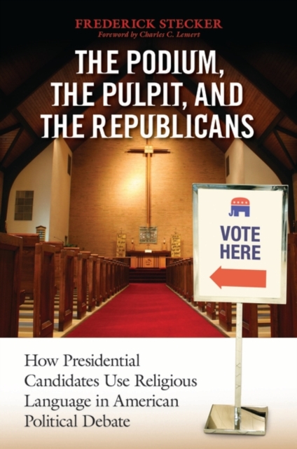 The Podium, the Pulpit, and the Republicans : How Presidential Candidates Use Religious Language in American Political Debate, Hardback Book