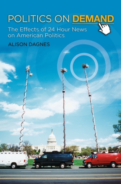 Politics on Demand : The Effects of 24-Hour News on American Politics, Hardback Book