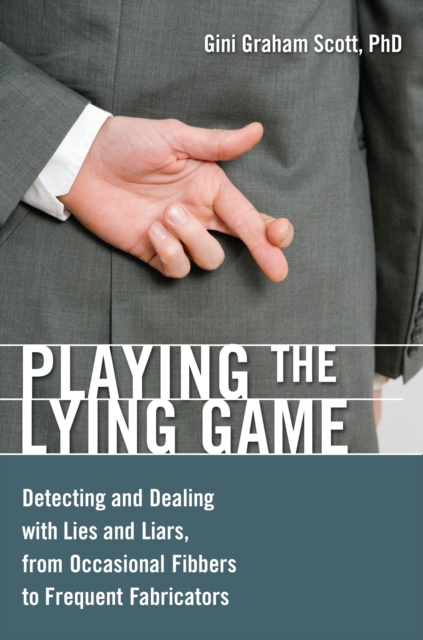 Playing the Lying Game : Detecting and Dealing with Lies and Liars, from Occasional Fibbers to Frequent Fabricators, PDF eBook