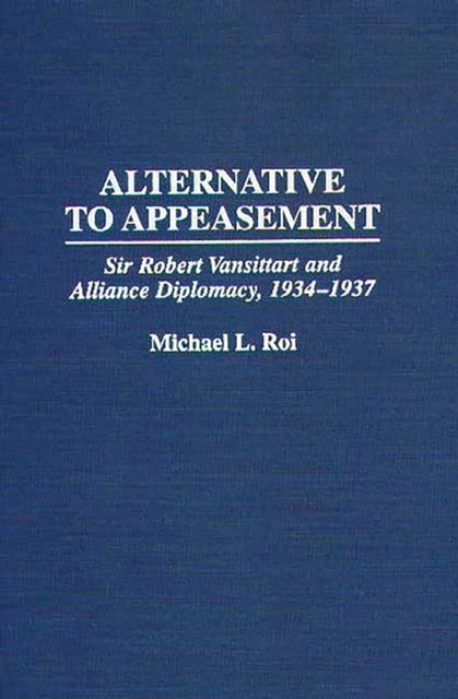 Alternative to Appeasement : Sir Robert Vansittart and Alliance Diplomacy, 1934-1937, PDF eBook
