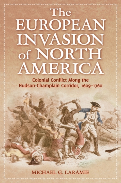 The European Invasion of North America : Colonial Conflict Along the Hudson-Champlain Corridor, 1609-1760, Hardback Book