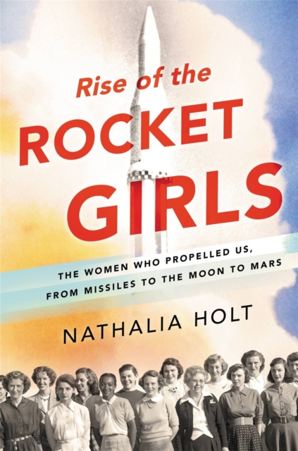 Rise of the Rocket Girls : The Women Who Propelled Us, from Missiles to the Moon to Mars, Hardback Book