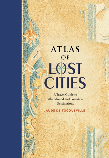 Atlas of Lost Cities : A Travel Guide to Abandoned and Forsaken Destinations, Hardback Book
