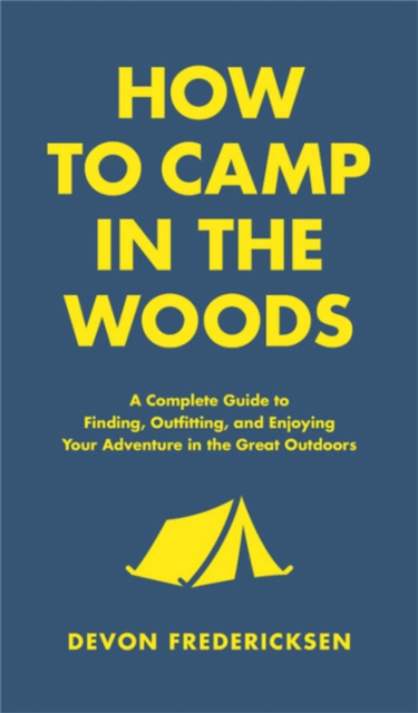 How to Camp in the Woods : A Complete Guide to Finding, Outfitting, and Enjoying Your Adventure in the Great Outdoors, Hardback Book
