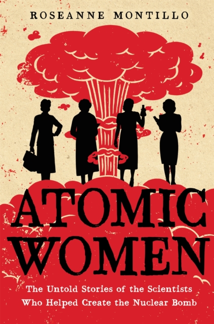 Atomic Women : The Untold Stories of the Scientists Who Helped Create the Nuclear Bomb, Hardback Book