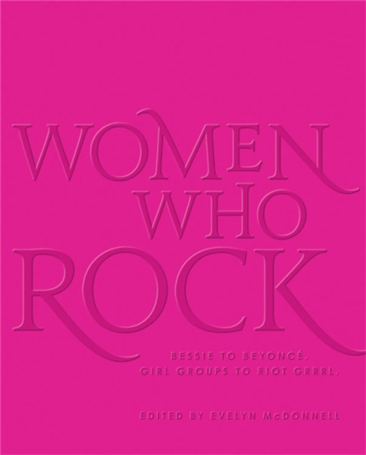 Women Who Rock : Bessie to Beyonce. Girl Groups to Riot Grrrl., Hardback Book