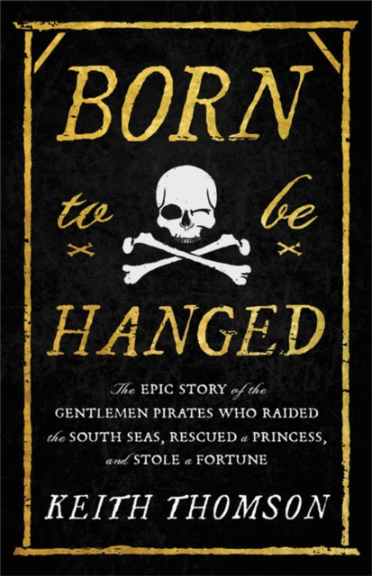 Born to Be Hanged : The Epic Story of the Gentlemen Pirates Who Raided the South Seas, Rescued a Princess, and Stole a Fortune, Hardback Book