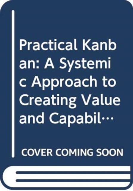 Practical Kanban : A Systemic Approach to Creating Value and Capability, Paperback / softback Book