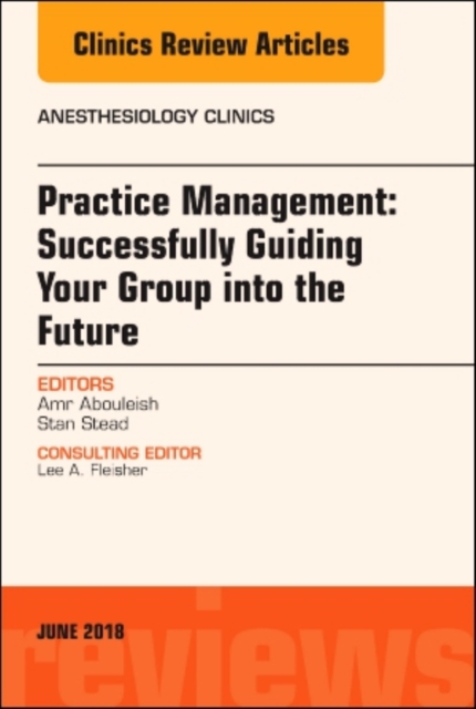 Practice Management: Successfully Guiding Your Group into the Future, An Issue of Anesthesiology Clinics : Volume 36-2, Hardback Book