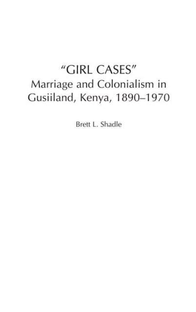 Girl Cases : Marriage and Colonialism in Gusiiland, Kenya, 1890-1970, Hardback Book