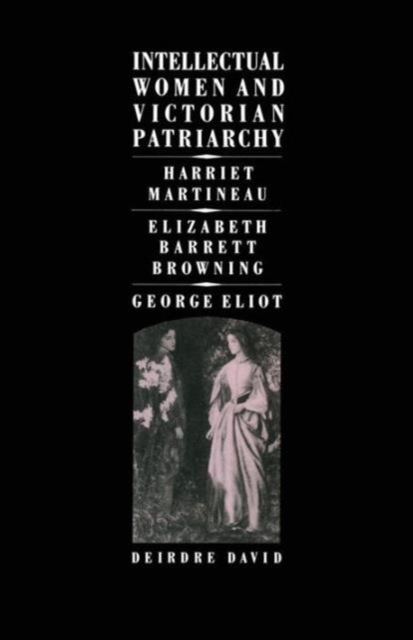 Intellectual Women and Victorian Patriarchy : Harriet Martineau, Elizabeth Barrett Browning, George Eliot, Paperback / softback Book