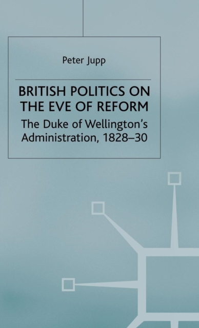 British Politics on the Eve of Reform : The Duke of Wellington's Administration, 1828-30, Hardback Book