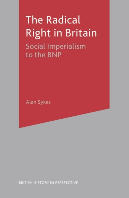 The Radical Right in Britain : Social Imperialism to the BNP, Hardback Book