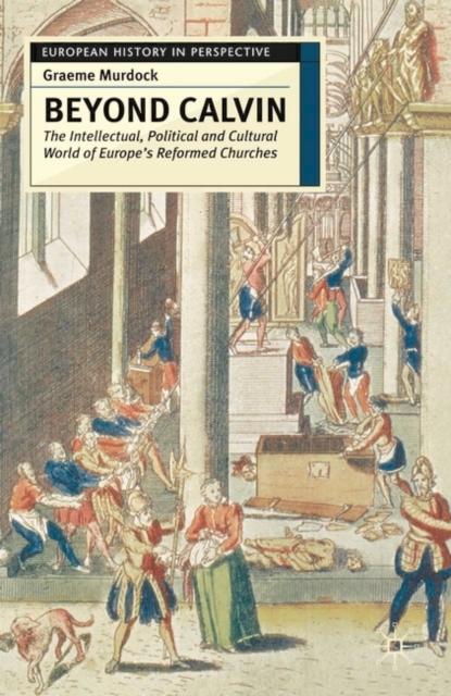 Beyond Calvin : The Intellectual, Political and Cultural World of Europe's Reformed Churches, c. 1540-1620, Hardback Book