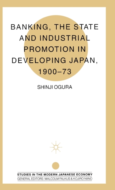 Banking, The State and Industrial Promotion in Developing Japan, 1900-73, Hardback Book