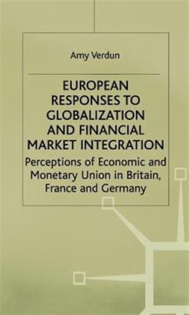 European Responses to Globalization and Financial Market Integration : Perceptions of Economic and Monetary Union in Britain, France and Germany, Hardback Book