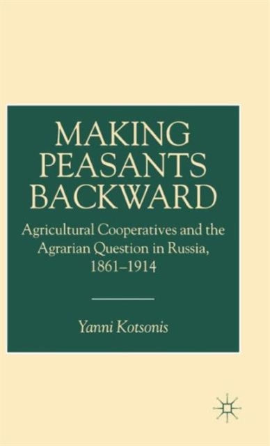 Making Peasants Backward : Agricultural Cooperatives and the Agrarian Question in Russia, 1861-1914, Hardback Book