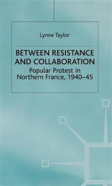 Between Resistance and Collabration : Popular Protest in Northern France 1940-45, Hardback Book