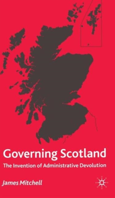 Governing Scotland : The Invention of Administrative Devolution, Hardback Book