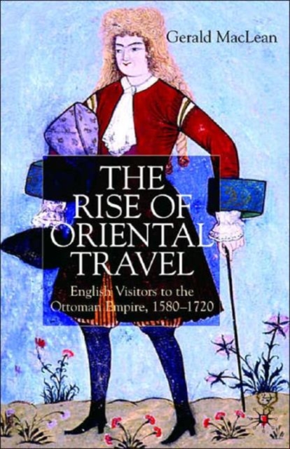 The Rise of Oriental Travel : English Visitors to the Ottoman Empire, 1580 -  1720, Hardback Book