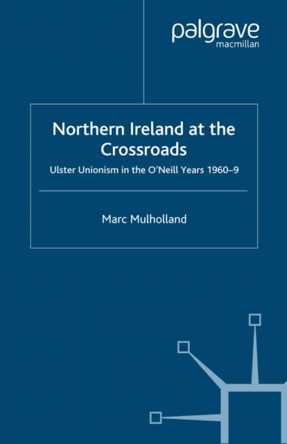 Northern Ireland at the Crossroads : Ulster Unionism in the O'Neill Years, 1960-69, PDF eBook