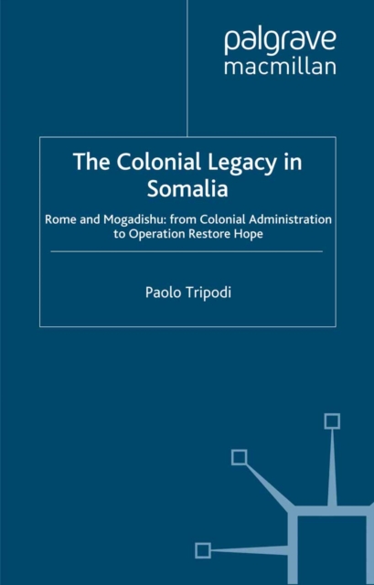 The Colonial Legacy in Somalia : Rome and Mogadishu: from Colonial Administration to Operation Restore Hope, PDF eBook