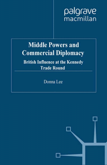 Middle Powers & Commercial Diplomacy : British Influence at the Kennedy Trade Round, PDF eBook