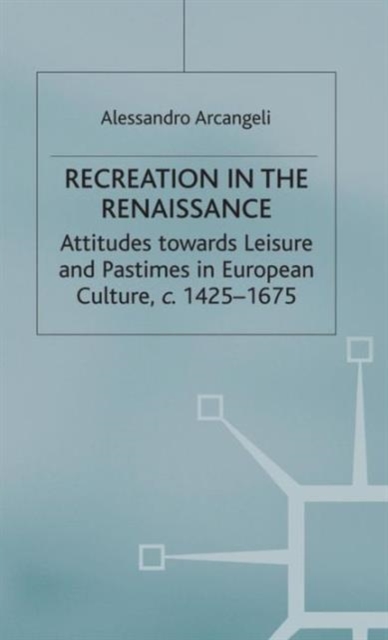 Recreation in the Renaissance : Attitudes Towards Leisure and Pastimes in European Culture, c.1425-1675, Hardback Book