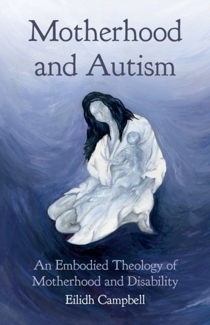 Motherhood and Autism : An Embodied Theology of Motherhood and Disability, Paperback / softback Book