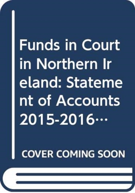 Funds in Court in Northern Ireland : Statement of Accounts 2015-2016, Accounts of Funds in Court of the Court of Judicature of Northern Ireland and of the County Courts in Northern Ireland in Respect, Paperback Book