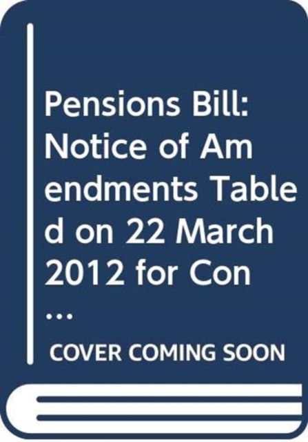 Pensions Bill : Notice of Amendments Tabled on 22 March 2012 for Consideration Stage, Paperback / softback Book
