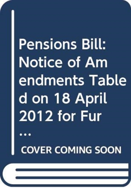 Pensions Bill : Notice of Amendments Tabled on 18 April 2012 for Further Consideration Stage, Paperback Book