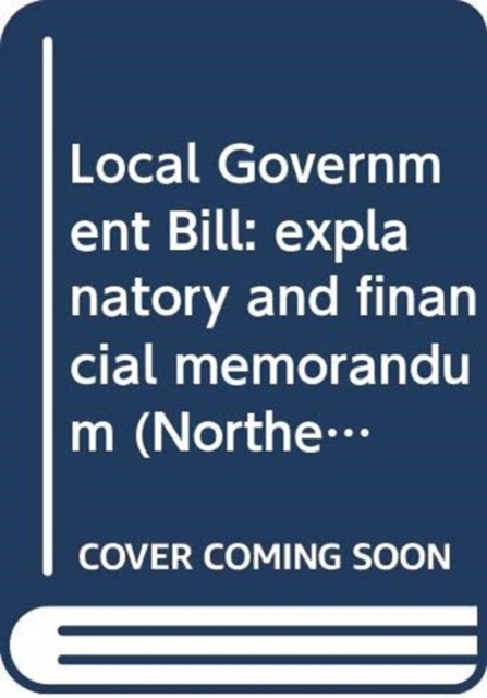 Local Government Bill : explanatory and financial memorandum, Paperback / softback Book