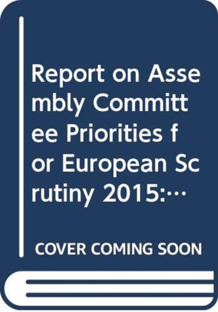 Report on Assembly Committee Priorities for European Scrutiny 2015 : thirteenth report, together with the minutes of proceedings relating to the report, written submissions and research, Paperback / softback Book