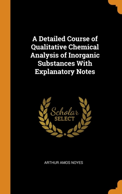 A Detailed Course of Qualitative Chemical Analysis of Inorganic Substances With Explanatory Notes, Hardback Book
