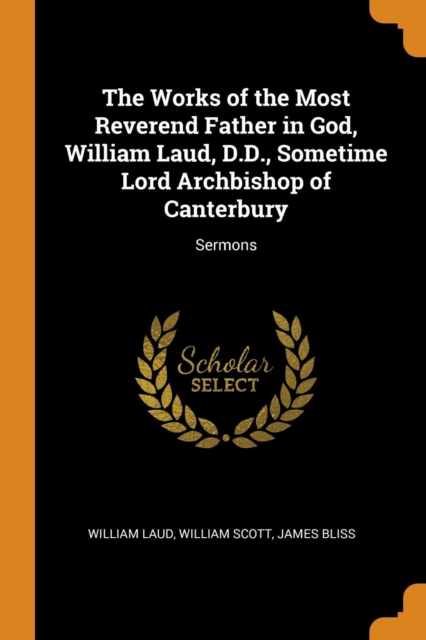 The Works of the Most Reverend Father in God, William Laud, D.D., Sometime Lord Archbishop of Canterbury : Sermons, Paperback Book