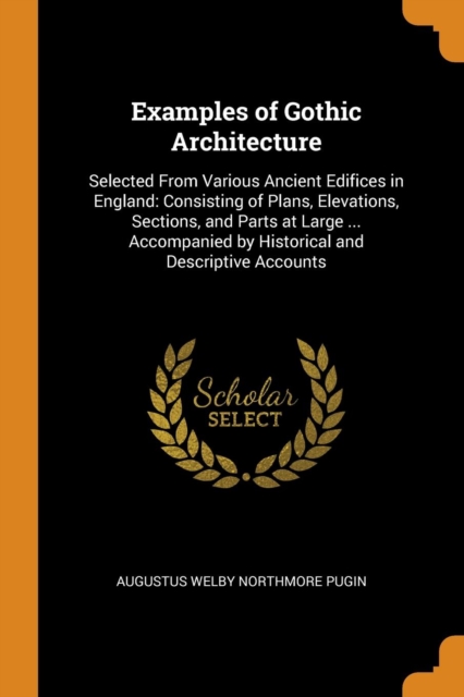 Examples of Gothic Architecture : Selected from Various Ancient Edifices in England: Consisting of Plans, Elevations, Sections, and Parts at Large ... Accompanied by Historical and Descriptive Account, Paperback / softback Book
