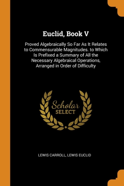 Euclid, Book V : Proved Algebraically So Far as It Relates to Commensurable Magnitudes. to Which Is Prefixed a Summary of All the Necessary Algebraical Operations, Arranged in Order of Difficulty, Paperback / softback Book