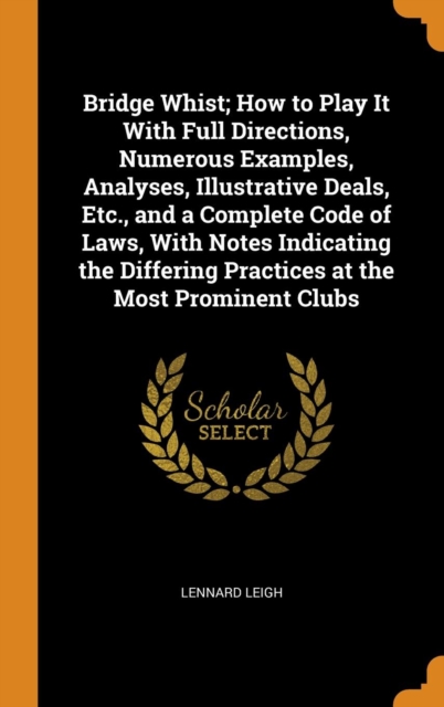 Bridge Whist; How to Play It With Full Directions, Numerous Examples, Analyses, Illustrative Deals, Etc., and a Complete Code of Laws, With Notes Indicating the Differing Practices at the Most Promine, Hardback Book
