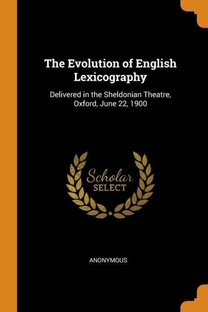 The Evolution of English Lexicography : Delivered in the Sheldonian Theatre, Oxford, June 22, 1900, Paperback / softback Book