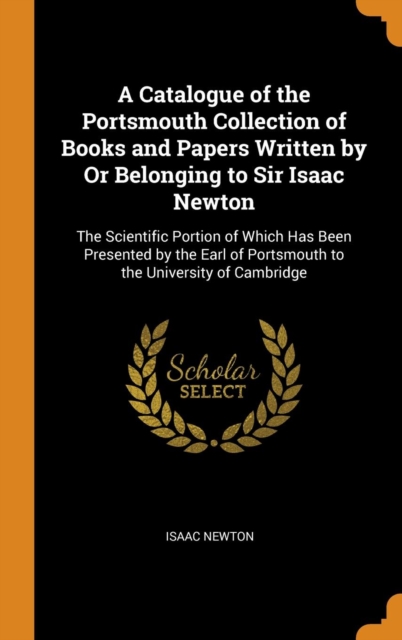 A Catalogue of the Portsmouth Collection of Books and Papers Written by Or Belonging to Sir Isaac Newton : The Scientific Portion of Which Has Been Presented by the Earl of Portsmouth to the Universit, Hardback Book