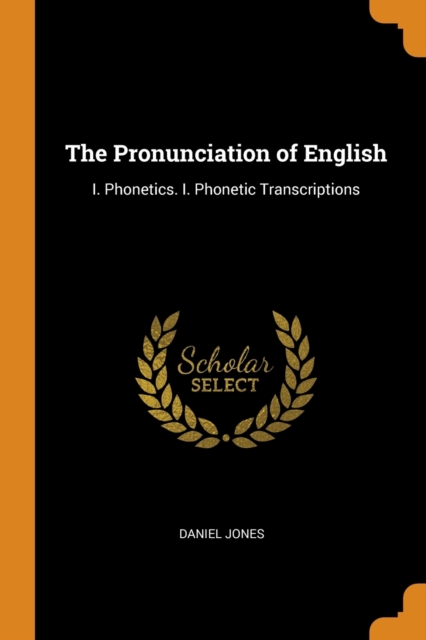 The Pronunciation of English : I. Phonetics. I. Phonetic Transcriptions, Paperback Book