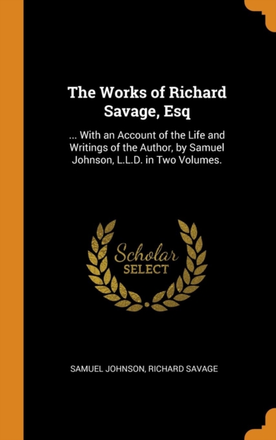The Works of Richard Savage, Esq : ... With an Account of the Life and Writings of the Author, by Samuel Johnson, L.L.D. in Two Volumes., Hardback Book