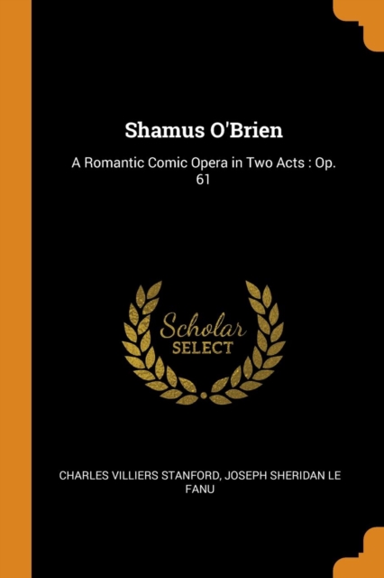 Shamus O'Brien : A Romantic Comic Opera in Two Acts: Op. 61, Paperback / softback Book