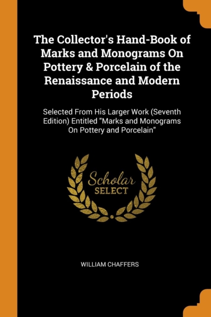 The Collector's Hand-Book of Marks and Monograms on Pottery & Porcelain of the Renaissance and Modern Periods : Selected from His Larger Work (Seventh Edition) Entitled Marks and Monograms on Pottery, Paperback / softback Book