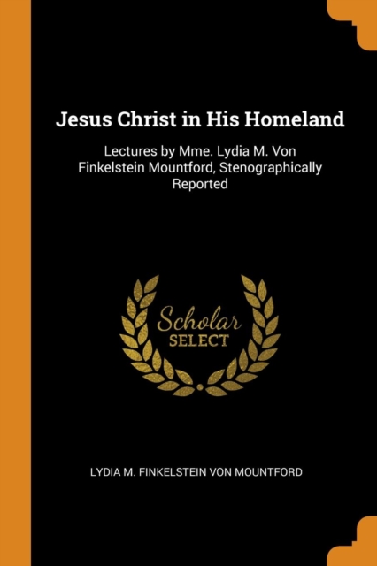 Jesus Christ in His Homeland : Lectures by Mme. Lydia M. Von Finkelstein Mountford, Stenographically Reported, Paperback Book