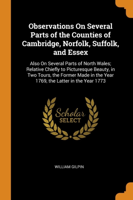 Observations On Several Parts of the Counties of Cambridge, Norfolk, Suffolk, and Essex : Also On Several Parts of North Wales; Relative Chiefly to Picturesque Beauty, in Two Tours, the Former Made in, Paperback Book